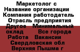 Маркетолог с › Название организации ­ Компания-работодатель › Отрасль предприятия ­ Другое › Минимальный оклад ­ 1 - Все города Работа » Вакансии   . Свердловская обл.,Верхняя Пышма г.